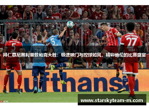 拜仁慕尼黑利普兹帕克大胜：极速破门与控球如风，精彩绝伦的比赛盛宴