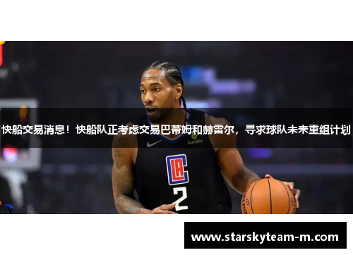 快船交易消息！快船队正考虑交易巴蒂姆和赫雷尔，寻求球队未来重组计划