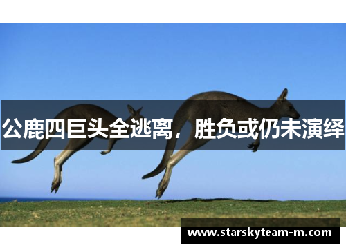 公鹿四巨头全逃离，胜负或仍未演绎