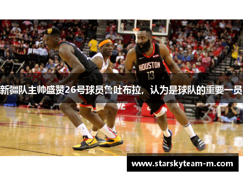 新疆队主帅盛赞26号球员鲁吐布拉，认为是球队的重要一员