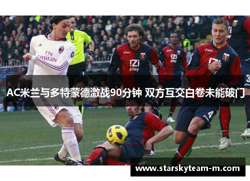 AC米兰与多特蒙德激战90分钟 双方互交白卷未能破门