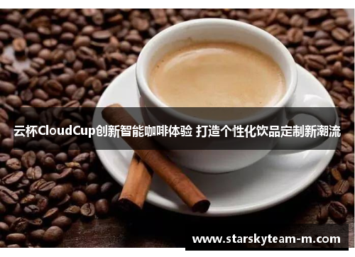 云杯CloudCup创新智能咖啡体验 打造个性化饮品定制新潮流