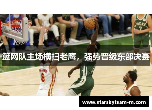 篮网队主场横扫老鹰，强势晋级东部决赛