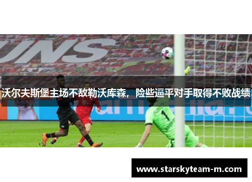 沃尔夫斯堡主场不敌勒沃库森，险些逼平对手取得不败战绩