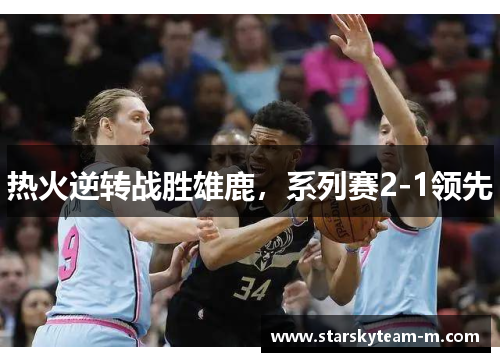 热火逆转战胜雄鹿，系列赛2-1领先