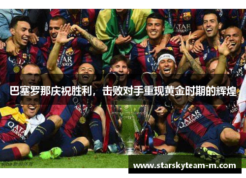 巴塞罗那庆祝胜利，击败对手重现黄金时期的辉煌