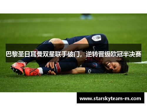 巴黎圣日耳曼双星联手破门，逆转晋级欧冠半决赛