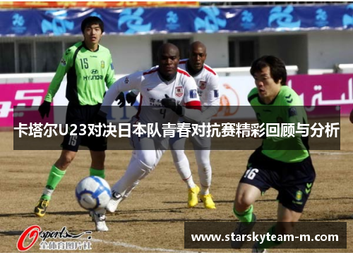 卡塔尔U23对决日本队青春对抗赛精彩回顾与分析