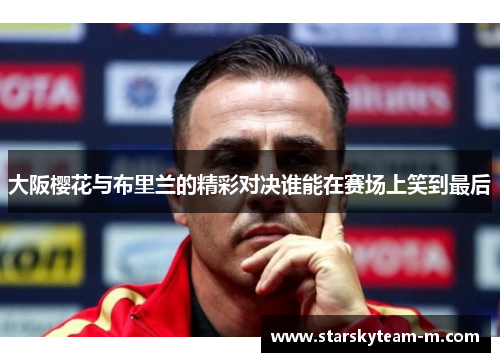 大阪樱花与布里兰的精彩对决谁能在赛场上笑到最后