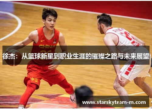 徐杰：从篮球新星到职业生涯的璀璨之路与未来展望