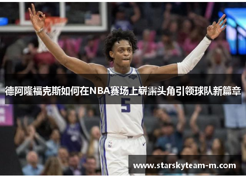 德阿隆福克斯如何在NBA赛场上崭露头角引领球队新篇章