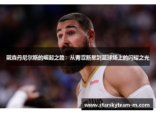 戴森丹尼尔斯的崛起之路：从青涩新星到篮球场上的闪耀之光
