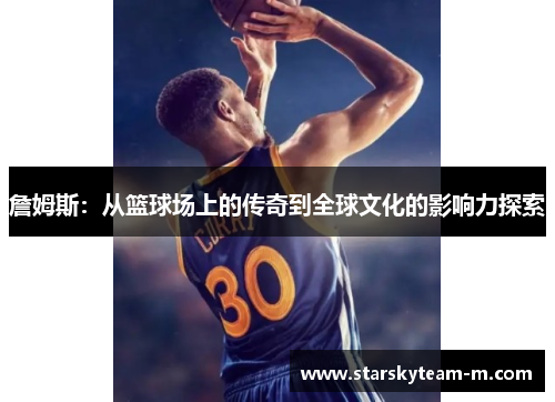 詹姆斯：从篮球场上的传奇到全球文化的影响力探索